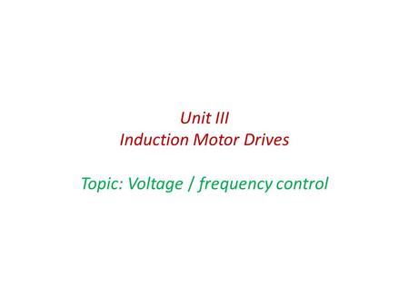 Unit III Induction Motor Drives Topic: Voltage / frequency control.