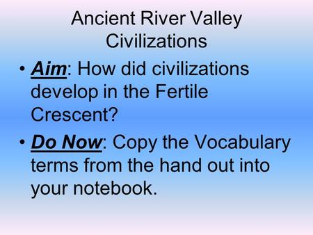 Ancient River Valley Civilizations Aim: How did civilizations develop in the Fertile Crescent? Do Now: Copy the Vocabulary terms from the hand out into.