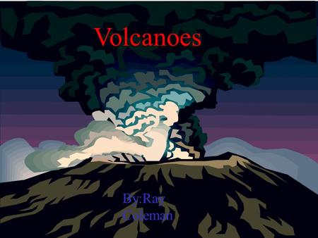 Volcanoes By:Ray Coleman Some volcanoes can be deadly Like when Mt.Etna destroyed the city of Pompeii.