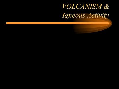 VOLCANISM & Igneous Activity. VOLCANISM Lava = Magma at earth surface –Silica content controls “explosiveness” Pyroclasts = Fragments of rock due.