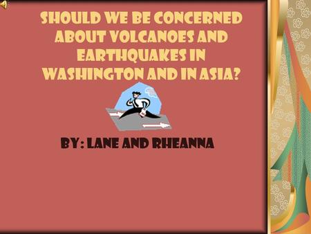 Should we be concerned about volcanoes and earthquakes in Washington and in Asia? By: lANE and rheanna.