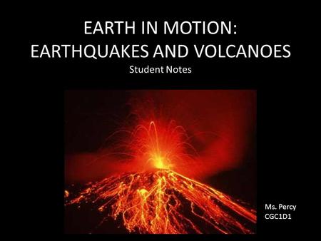 EARTH IN MOTION: EARTHQUAKES AND VOLCANOES Student Notes Ms. Percy CGC1D1.
