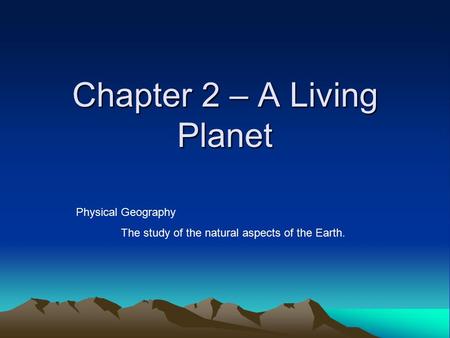 Chapter 2 – A Living Planet Physical Geography The study of the natural aspects of the Earth.