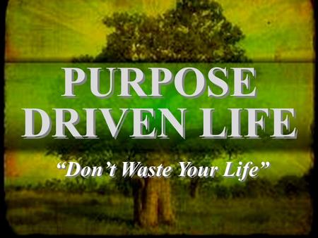 PURPOSE DRIVEN LIFE “Don’t Waste Your Life”. “Be careful how you live, not as fools but as those who are wise. Make the most of every opportunity for.