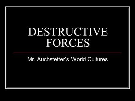 DESTRUCTIVE FORCES Mr. Auchstetter’s World Cultures.
