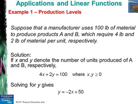  2007 Pearson Education Asia Applications and Linear Functions Example 1 – Production Levels Suppose that a manufacturer uses 100 lb of material to produce.