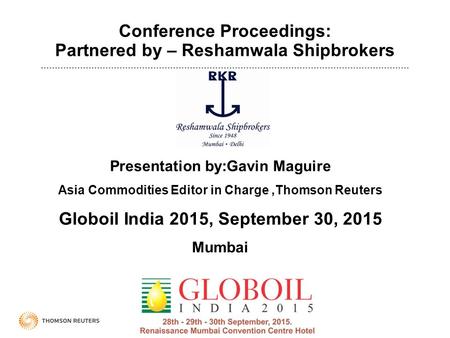 Conference Proceedings: Partnered by – Reshamwala Shipbrokers Presentation by:Gavin Maguire Asia Commodities Editor in Charge,Thomson Reuters Globoil India.