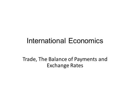 International Economics Trade, The Balance of Payments and Exchange Rates.