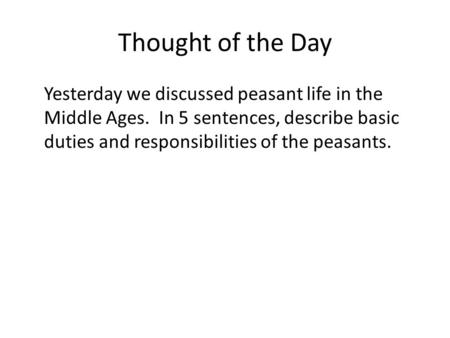 Thought of the Day Yesterday we discussed peasant life in the Middle Ages. In 5 sentences, describe basic duties and responsibilities of the peasants.