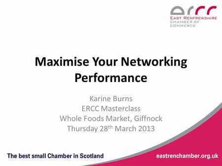 Maximise Your Networking Performance Karine Burns ERCC Masterclass Whole Foods Market, Giffnock Thursday 28 th March 2013.