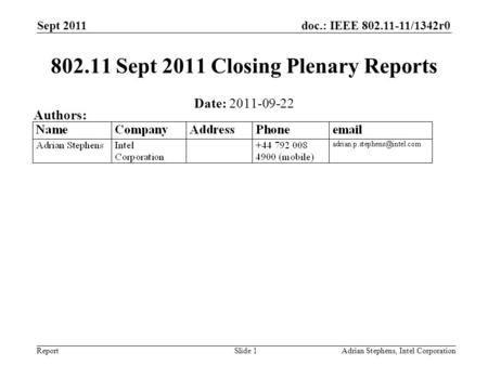 Doc.: IEEE 802.11-11/1342r0 Report Sept 2011 Adrian Stephens, Intel CorporationSlide 1 802.11 Sept 2011 Closing Plenary Reports Date: 2011-09-22 Authors: