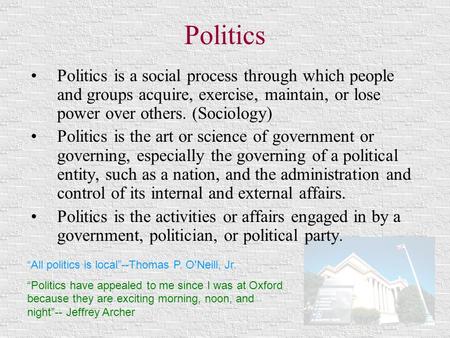 Politics Politics is a social process through which people and groups acquire, exercise, maintain, or lose power over others. (Sociology) Politics is the.