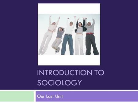 INTRODUCTION TO SOCIOLOGY Our Last Unit. What is Sociology?  The social science discipline that looks at the development and structure of human society.