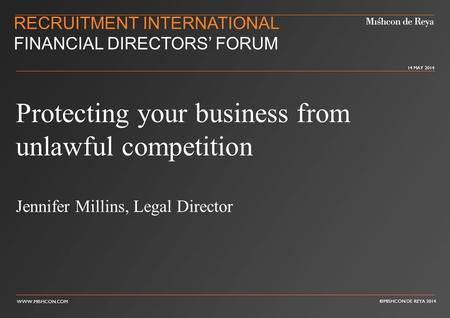 WWW.MISHCON.COM © MISHCON DE REYA 2014 14 MAY 2014 RECRUITMENT INTERNATIONAL FINANCIAL DIRECTORS’ FORUM Protecting your business from unlawful competition.