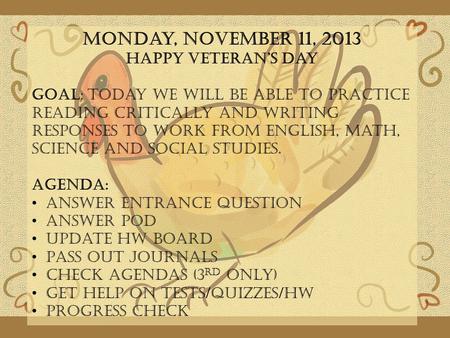 Monday, November 11, 2013 Happy Veteran’s Day GOAL: Today we will be able to practice reading critically and writing responses to work from English, Math,