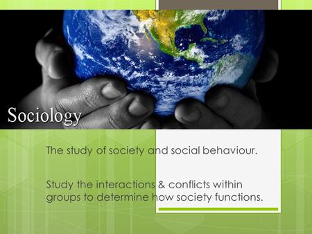 Study the interactions & conflicts within groups to determine how society functions. The study of society and social behaviour.