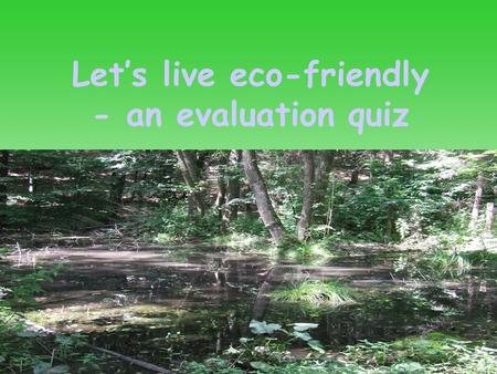 Let’s live eco-friendly - an evaluation quiz. Click here to start the quiz.