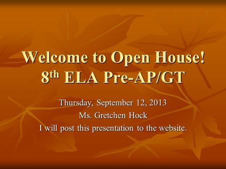 Welcome to Open House! 8 th ELA Pre-AP/GT Thursday, September 12, 2013 Ms. Gretchen Hock I will post this presentation to the website.