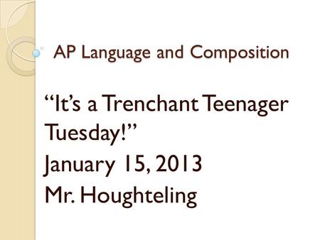 AP Language and Composition “It’s a Trenchant Teenager Tuesday!” January 15, 2013 Mr. Houghteling.