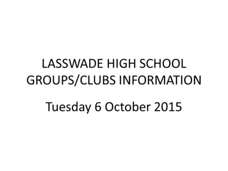 LASSWADE HIGH SCHOOL GROUPS/CLUBS INFORMATION Tuesday 6 October 2015.
