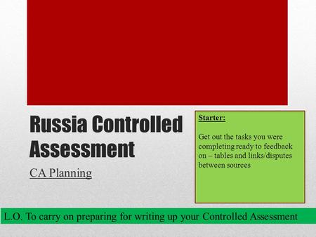 Russia Controlled Assessment CA Planning L.O. To carry on preparing for writing up your Controlled Assessment Starter: Get out the tasks you were completing.