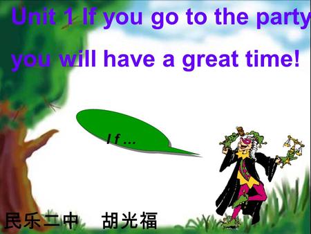 Unit 1 If you go to the party, you will have a great time! 民乐二中 胡光福 If…