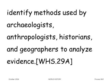 Process Skill identify methods used by archaeologists, anthropologists, historians, and geographers to analyze evidence.[WHS.29A] October 2014WORLD HISTORY.