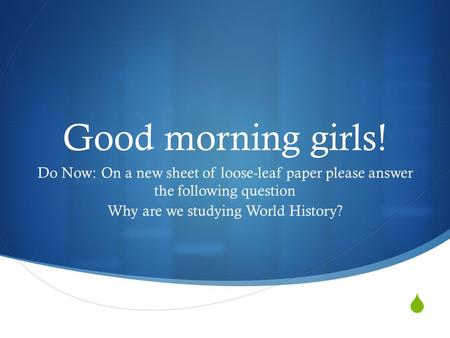  Good morning girls! Do Now: On a new sheet of loose-leaf paper please answer the following question Why are we studying World History?