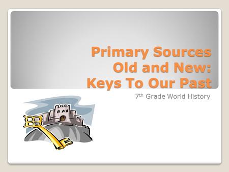 Primary Sources Old and New: Keys To Our Past 7 th Grade World History.