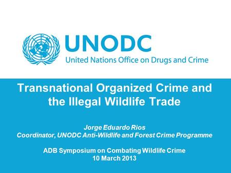 Transnational Organized Crime and the Illegal Wildlife Trade Jorge Eduardo Rios Coordinator, UNODC Anti-Wildlife and Forest Crime Programme ADB Symposium.