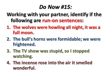 Do Now #15: Working with your partner, identify if the following are run-on sentences: 1.The wolves were howling all night, it was a full moon. 2.The.