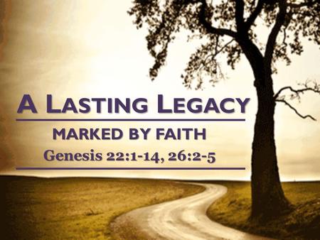 A L ASTING L EGACY MARKED BY FAITH Genesis 22:1-14, 26:2-5.