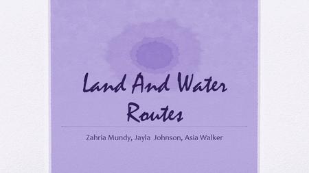 Land And Water Routes Zahria Mundy, Jayla Johnson, Asia Walker.