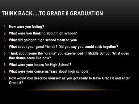 THINK BACK….TO GRADE 8 GRADUATION 1.How were you feeling? 2.What were you thinking about high school? 3.What did going to high school mean to you/ 4.What.