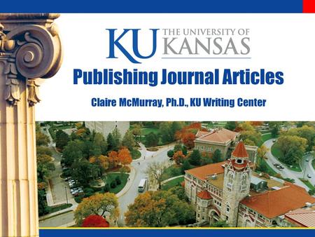Publishing Journal Articles Claire McMurray, Ph.D., KU Writing Center.