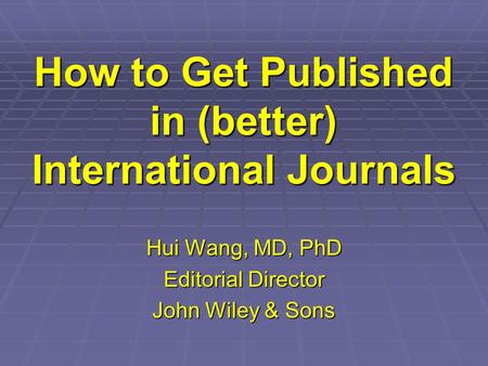 How to Get Published in (better) International Journals Hui Wang, MD, PhD Editorial Director John Wiley & Sons.
