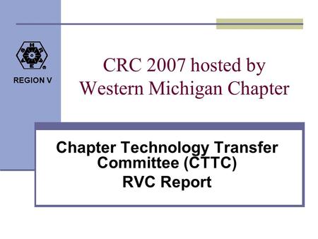 REGION V CRC 2007 hosted by Western Michigan Chapter Chapter Technology Transfer Committee (CTTC) RVC Report.