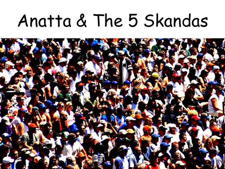 Anatta & The 5 Skandas. Anatta means that there is no permanent individual or “me”. All of us are changing all the time and no part of us stays the same,