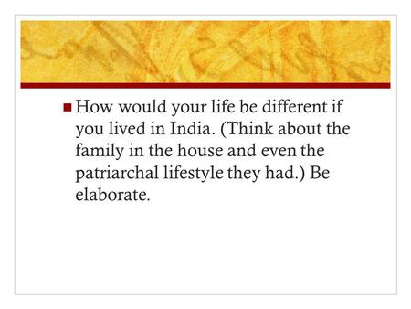 How would your life be different if you lived in India. (Think about the family in the house and even the patriarchal lifestyle they had.) Be elaborate.
