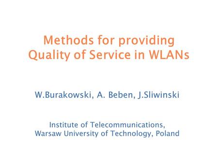 Methods for providing Quality of Service in WLANs W.Burakowski, A. Beben, J.Sliwinski Institute of Telecommunications, Warsaw University of Technology,
