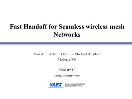 Fast Handoff for Seamless wireless mesh Networks Yair Amir, Clauiu Danilov, Michael Hilsdale Mobisys’ 06 2006.09.12 Jeon, Seung-woo.