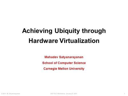 1© 2011 M. SatyanarayananNSF PeCS Workshop January 27, 2011 Achieving Ubiquity through Hardware Virtualization Mahadev Satyanarayanan School of Computer.