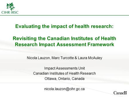 Evaluating the impact of health research: Revisiting the Canadian Institutes of Health Research Impact Assessment Framework Nicola Lauzon, Marc Turcotte.