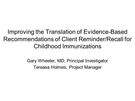 Improving the Translation of Evidence-Based Recommendations of Client Reminder/Recall for Childhood Immunizations Gary Wheeler, MD, Principal Investigator.