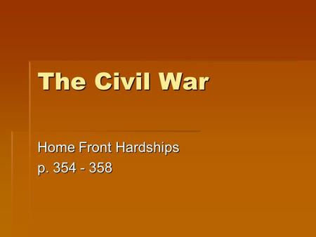 The Civil War Home Front Hardships p. 354 - 358. War changes the economy  The war brought economic change.  Farmers were encouraged to plant more corn.