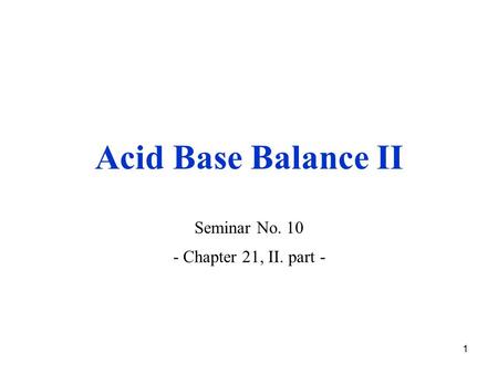 1 Acid Base Balance II Seminar No. 10 - Chapter 21, II. part -