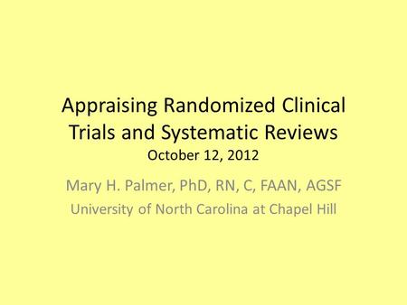 Appraising Randomized Clinical Trials and Systematic Reviews October 12, 2012 Mary H. Palmer, PhD, RN, C, FAAN, AGSF University of North Carolina at Chapel.