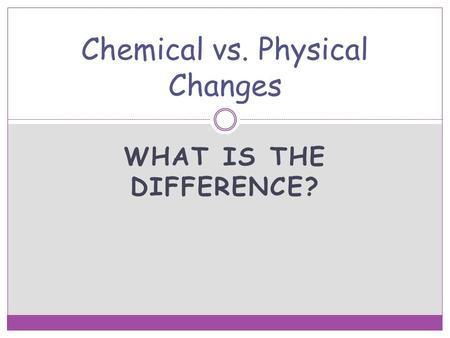 WHAT IS THE DIFFERENCE? Chemical vs. Physical Changes.