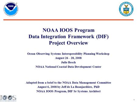 1 NOAA IOOS Program Data Integration Framework (DIF) Project Overview Adapted from a brief to the NOAA Data Management Committee August 6, 2008 by Jeff.