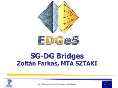 The EDGeS project receives Community research funding 1 SG-DG Bridges Zoltán Farkas, MTA SZTAKI.